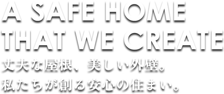 A SAFE HOME THAT WE CREATE 丈夫な屋根、美しい外壁。 私たちが創る安心の住まい。